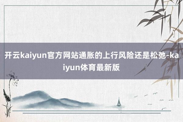 开云kaiyun官方网站通胀的上行风险还是松弛-kaiyun体育最新版