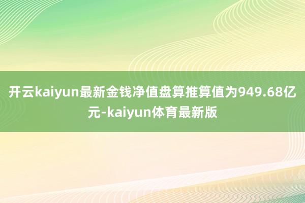 开云kaiyun最新金钱净值盘算推算值为949.68亿元-kaiyun体育最新版