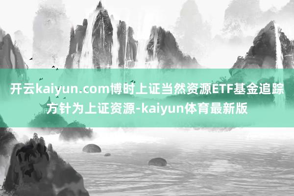 开云kaiyun.com博时上证当然资源ETF基金追踪方针为上证资源-kaiyun体育最新版