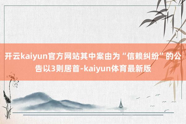 开云kaiyun官方网站其中案由为“信赖纠纷”的公告以3则居首-kaiyun体育最新版