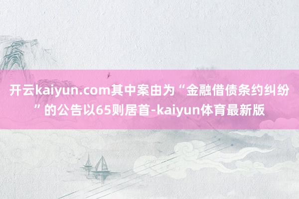 开云kaiyun.com其中案由为“金融借债条约纠纷”的公告以65则居首-kaiyun体育最新版