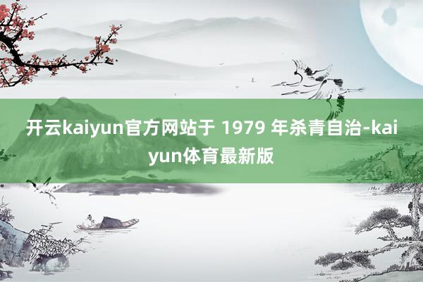 开云kaiyun官方网站于 1979 年杀青自治-kaiyun体育最新版