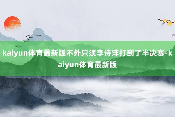 kaiyun体育最新版不外只须李诗沣打到了半决赛-kaiyun体育最新版