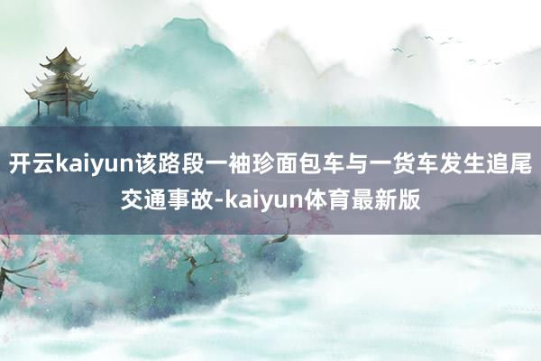 开云kaiyun该路段一袖珍面包车与一货车发生追尾交通事故-kaiyun体育最新版