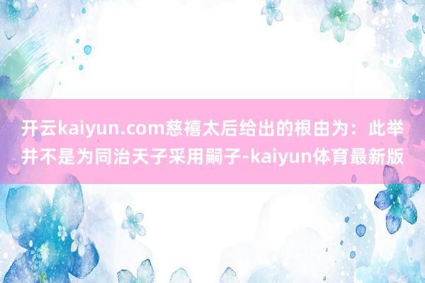 开云kaiyun.com慈禧太后给出的根由为:此举并不是为同治天子采用嗣子-kaiyun体育最新版