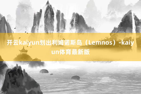 开云kaiyun划出利姆诺斯岛(Lemnos)-kaiyun体育最新版
