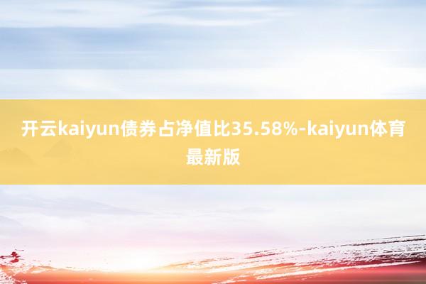 开云kaiyun债券占净值比35.58%-kaiyun体育最新版