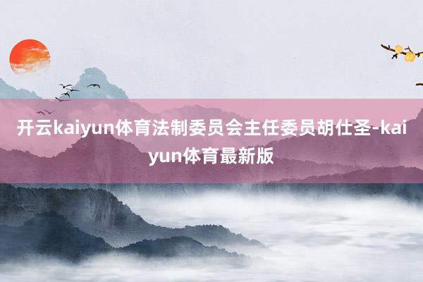 开云kaiyun体育法制委员会主任委员胡仕圣-kaiyun体育最新版