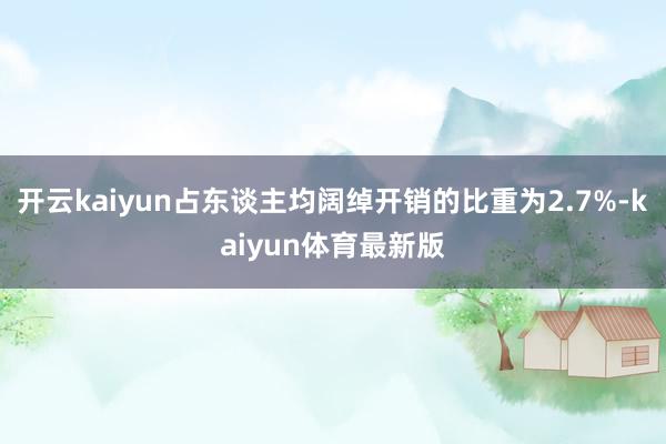 开云kaiyun占东谈主均阔绰开销的比重为2.7%-kaiyun体育最新版