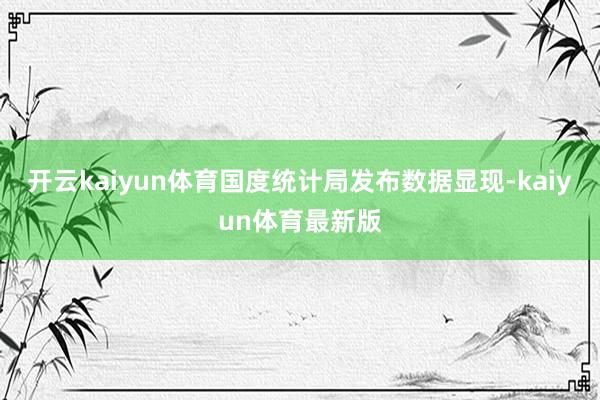 开云kaiyun体育国度统计局发布数据显现-kaiyun体育最新版