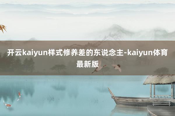 开云kaiyun样式修养差的东说念主-kaiyun体育最新版