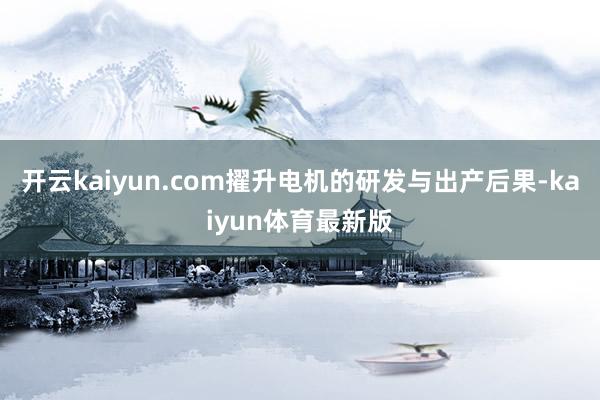 开云kaiyun.com擢升电机的研发与出产后果-kaiyun体育最新版