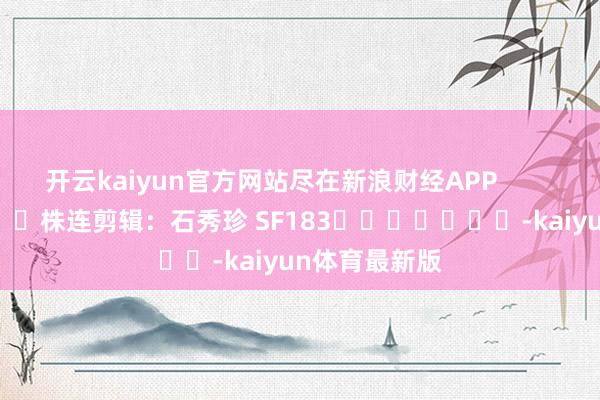 开云kaiyun官方网站尽在新浪财经APP            						株连剪辑：石秀珍 SF183							-kaiyun体育最新版