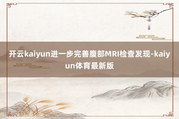 开云kaiyun进一步完善腹部MRI检查发现-kaiyun体育最新版