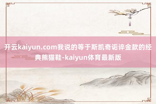 开云kaiyun.com我说的等于斯凯奇诟谇金款的经典熊猫鞋-kaiyun体育最新版