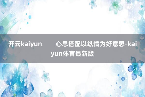 开云kaiyun        心思搭配以纵情为好意思-kaiyun体育最新版