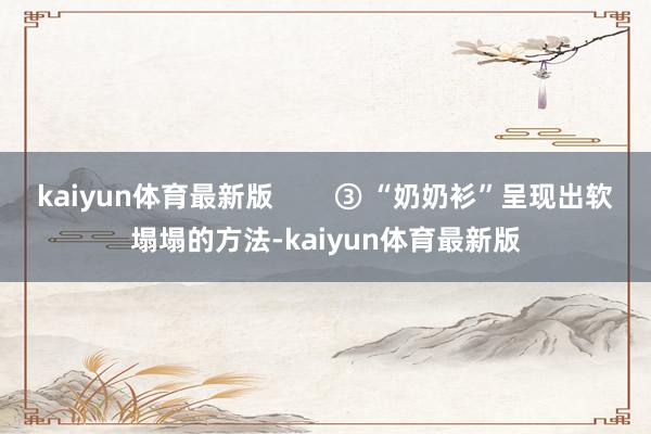 kaiyun体育最新版        ③ “奶奶衫”呈现出软塌塌的方法-kaiyun体育最新版