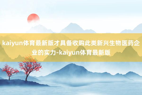 kaiyun体育最新版才具备收购此类新兴生物医药企业的实力-kaiyun体育最新版