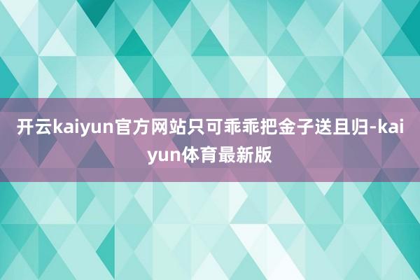 开云kaiyun官方网站只可乖乖把金子送且归-kaiyun体育最新版