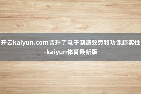 开云kaiyun.com晋升了电子制造效劳和功课踏实性-kaiyun体育最新版