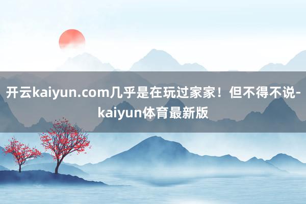 开云kaiyun.com几乎是在玩过家家!但不得不说-kaiyun体育最新版
