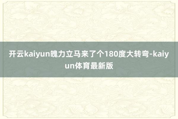 开云kaiyun魄力立马来了个180度大转弯-kaiyun体育最新版