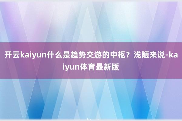 开云kaiyun什么是趋势交游的中枢?浅陋来说-kaiyun体育最新版