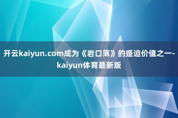 开云kaiyun.com成为《岩口簿》的蹙迫价值之一-kaiyun体育最新版