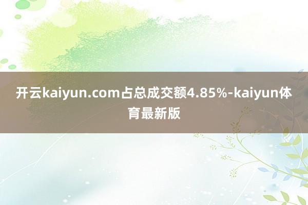 开云kaiyun.com占总成交额4.85%-kaiyun体育最新版