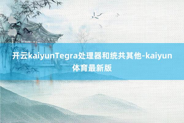 开云kaiyunTegra处理器和统共其他-kaiyun体育最新版