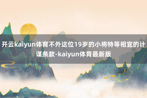 开云kaiyun体育不外这位19岁的小将特等相宜的计谋条款-kaiyun体育最新版