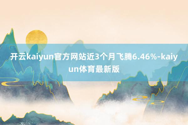 开云kaiyun官方网站近3个月飞腾6.46%-kaiyun体育最新版