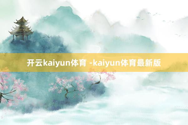 开云kaiyun体育 -kaiyun体育最新版
