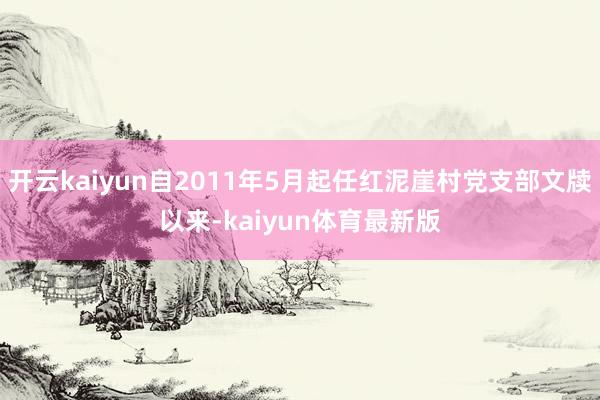 开云kaiyun自2011年5月起任红泥崖村党支部文牍以来-kaiyun体育最新版