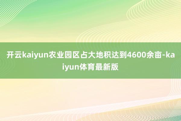 开云kaiyun农业园区占大地积达到4600余亩-kaiyun体育最新版