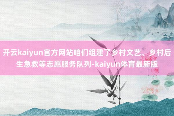 开云kaiyun官方网站咱们组建了乡村文艺、乡村后生急救等志愿服务队列-kaiyun体育最新版