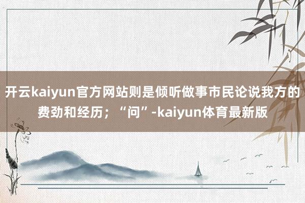 开云kaiyun官方网站则是倾听做事市民论说我方的费劲和经历；“问”-kaiyun体育最新版