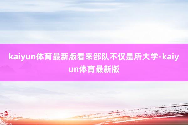 kaiyun体育最新版看来部队不仅是所大学-kaiyun体育最新版