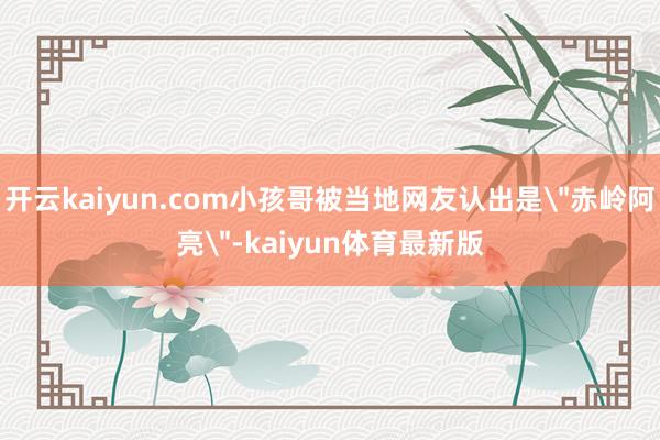开云kaiyun.com小孩哥被当地网友认出是