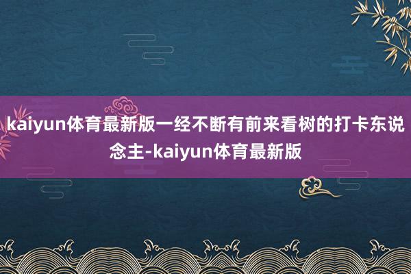 kaiyun体育最新版一经不断有前来看树的打卡东说念主-kaiyun体育最新版