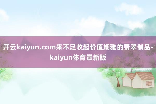 开云kaiyun.com来不足收起价值娴雅的翡翠制品-kaiyun体育最新版