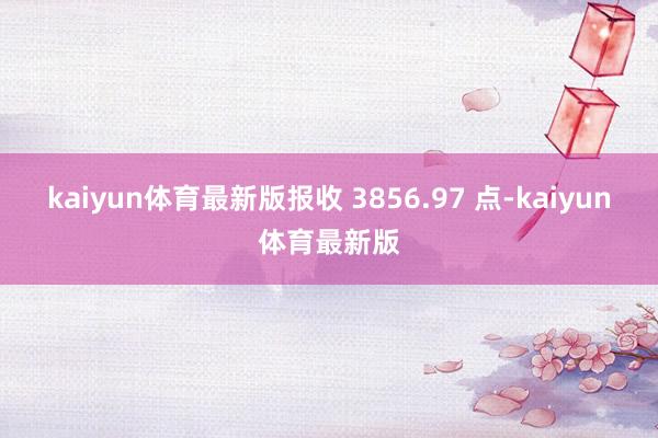kaiyun体育最新版报收 3856.97 点-kaiyun体育最新版