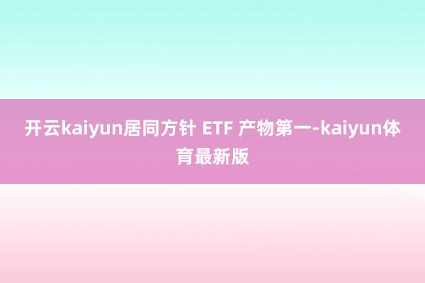 开云kaiyun居同方针 ETF 产物第一-kaiyun体育最新版
