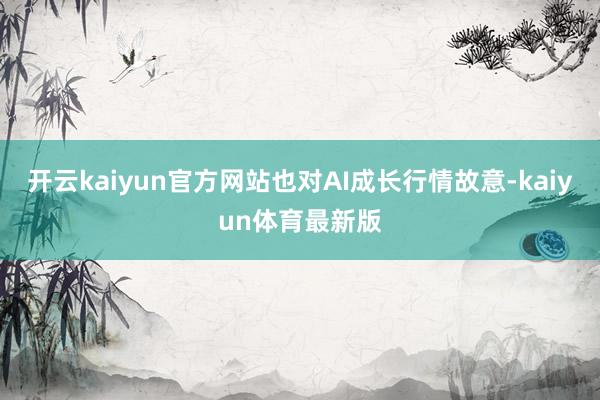 开云kaiyun官方网站也对AI成长行情故意-kaiyun体育最新版