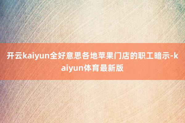 开云kaiyun　　全好意思各地苹果门店的职工暗示-kaiyun体育最新版