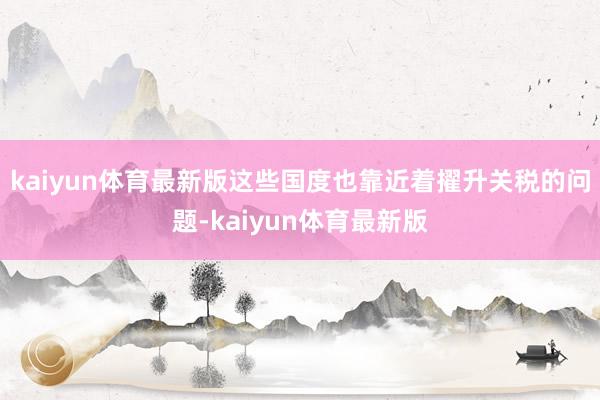 kaiyun体育最新版这些国度也靠近着擢升关税的问题-kaiyun体育最新版