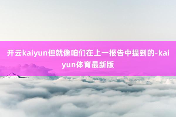 开云kaiyun但就像咱们在上一报告中提到的-kaiyun体育最新版