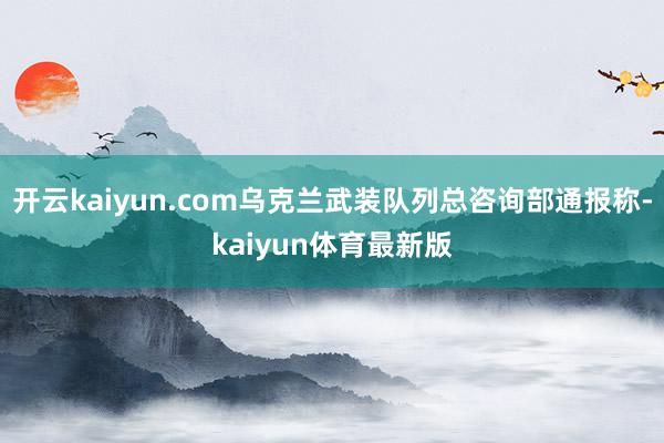 开云kaiyun.com乌克兰武装队列总咨询部通报称-kaiyun体育最新版