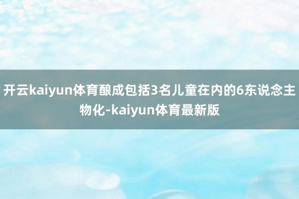 开云kaiyun体育酿成包括3名儿童在内的6东说念主物化-kaiyun体育最新版