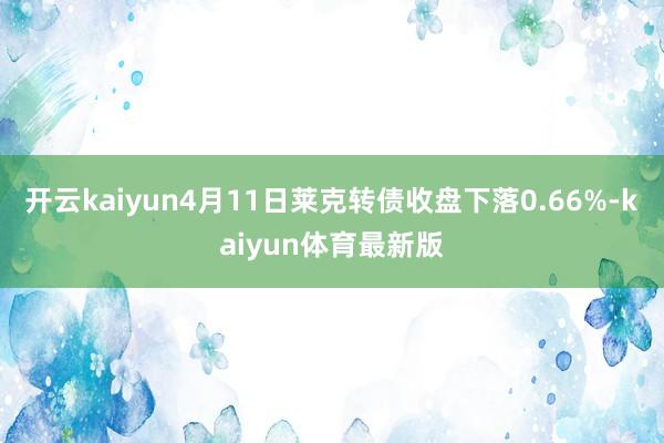 开云kaiyun4月11日莱克转债收盘下落0.66%-kaiyun体育最新版
